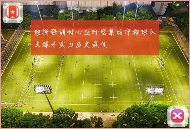 赖斯强调耐心应对密集防守称球队点球手实力历史最佳