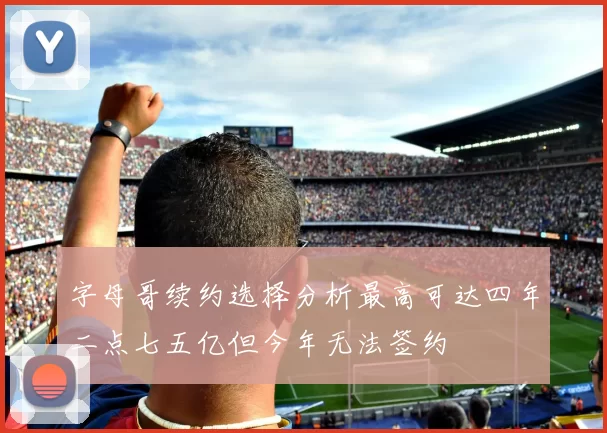 字母哥续约选择分析最高可达四年二点七五亿但今年无法签约