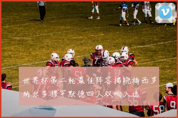世界杯第二轮最佳阵容揭晓梅西罗纳尔多穆罕默德四人双响入选