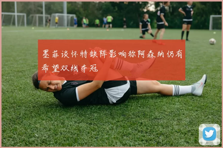 墨菲谈怀特缺阵影响称阿森纳仍有希望双线夺冠