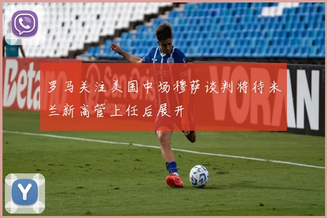 罗马关注美国中场穆萨谈判将待米兰新高管上任后展开