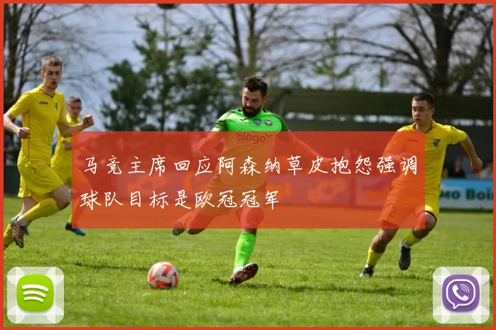 马竞主席回应阿森纳草皮抱怨强调球队目标是欧冠冠军