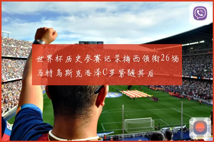 世界杯历史参赛记录梅西领衔26场马特乌斯克洛泽C罗紧随其后