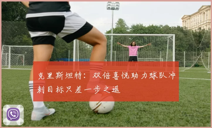 克里斯坦特：双倍喜悦助力球队冲刺目标只差一步之遥