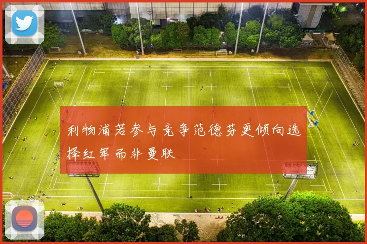 利物浦若参与竞争范德芬更倾向选择红军而非曼联