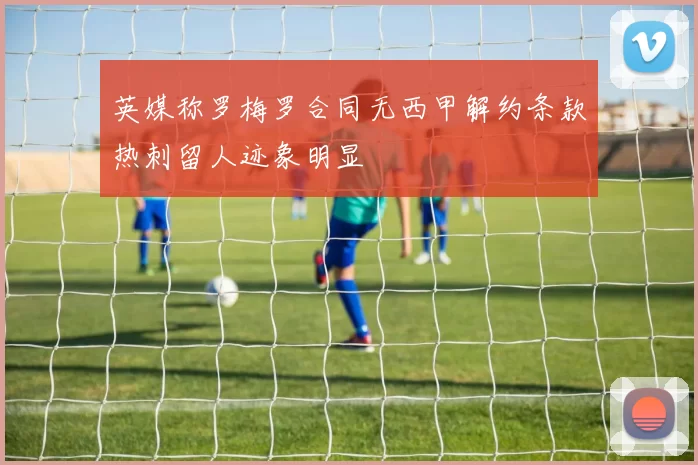 英媒称罗梅罗合同无西甲解约条款热刺留人迹象明显