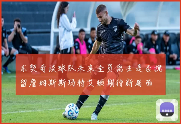 东契奇谈球队未来全员离去是否挽留詹姆斯斯玛特艾顿期待新局面