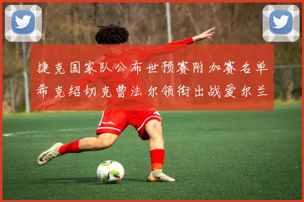 捷克国家队公布世预赛附加赛名单希克绍切克曹法尔领衔出战爱尔兰