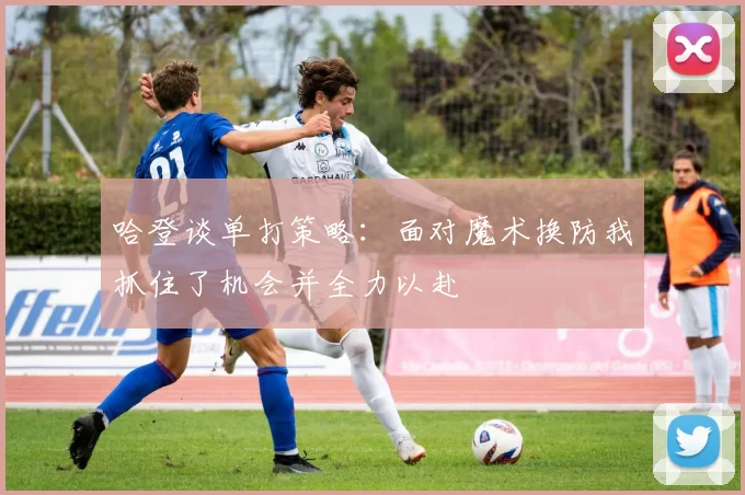 哈登谈单打策略：面对魔术换防我抓住了机会并全力以赴