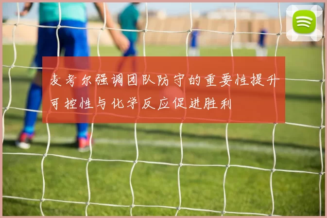 麦考尔强调团队防守的重要性提升可控性与化学反应促进胜利