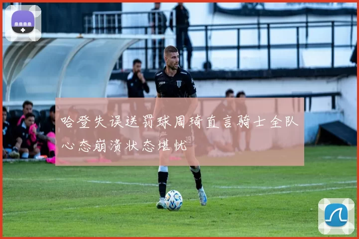 哈登失误送罚球周琦直言骑士全队心态崩溃状态堪忧