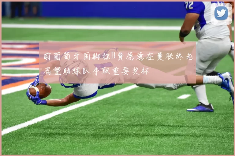 前葡萄牙国脚称B费愿意在曼联终老渴望助球队夺取重要奖杯