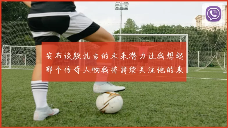 安布谈殷扎吉的未来潜力让我想起那个传奇人物我将持续关注他的表现