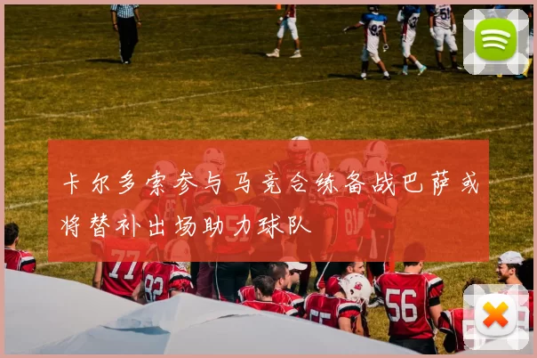 卡尔多索参与马竞合练备战巴萨或将替补出场助力球队