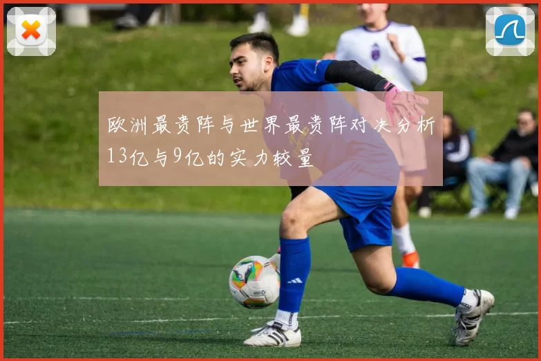 欧洲最贵阵与世界最贵阵对决分析13亿与9亿的实力较量