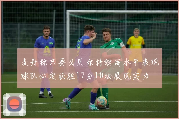 麦丹称只要戈贝尔持续高水平表现球队必定获胜17分10板展现实力
