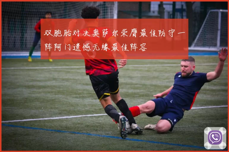 双胞胎对决奥萨尔荣膺最佳防守一阵阿门遗憾无缘最佳阵容