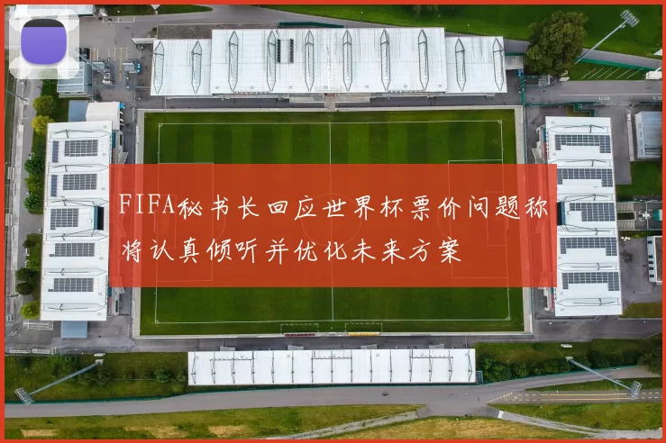 FIFA秘书长回应世界杯票价问题称将认真倾听并优化未来方案