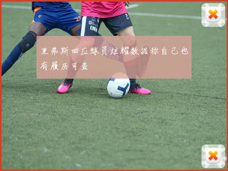 里弗斯回应球员炫耀数据称自己也有履历可查