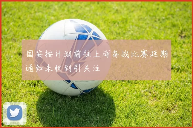 国安按计划前往上海备战比赛延期通知未收到引关注