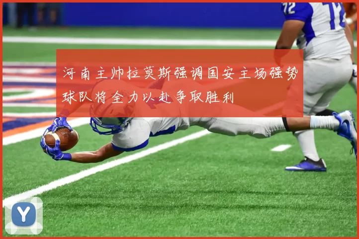 河南主帅拉莫斯强调国安主场强势球队将全力以赴争取胜利