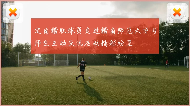 定南赣联球员走进赣南师范大学与师生互动交流活动精彩纷呈