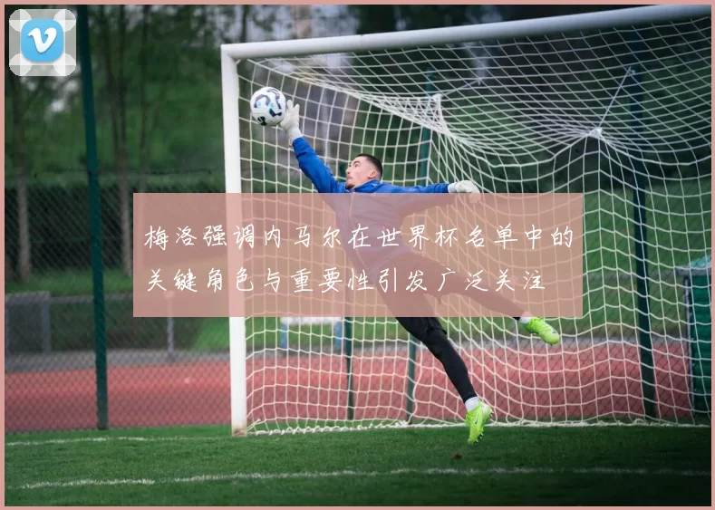 梅洛强调内马尔在世界杯名单中的关键角色与重要性引发广泛关注