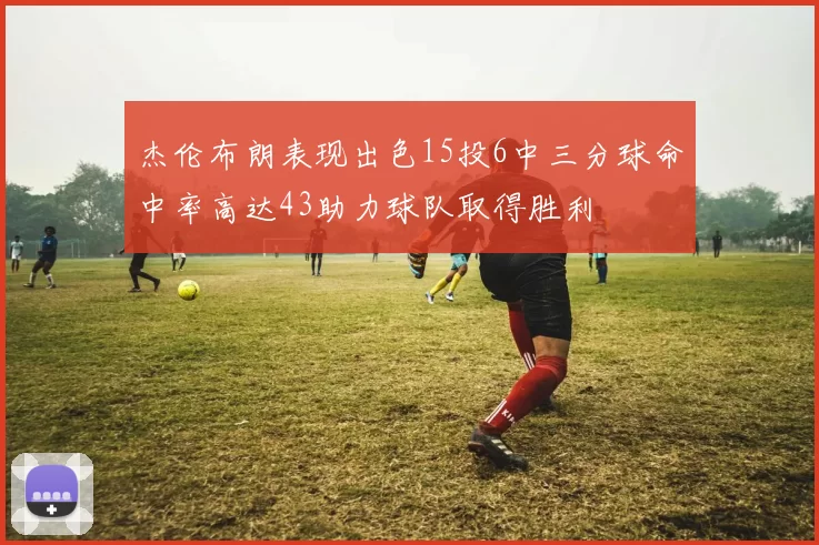 杰伦布朗表现出色15投6中三分球命中率高达43助力球队取得胜利