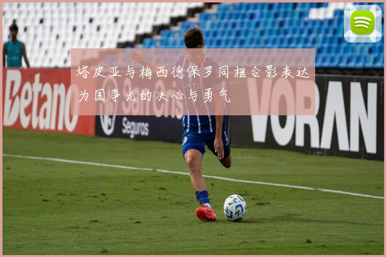 塔皮亚与梅西德保罗同框合影表达为国争光的决心与勇气