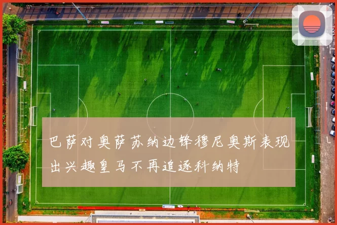 巴萨对奥萨苏纳边锋穆尼奥斯表现出兴趣皇马不再追逐科纳特